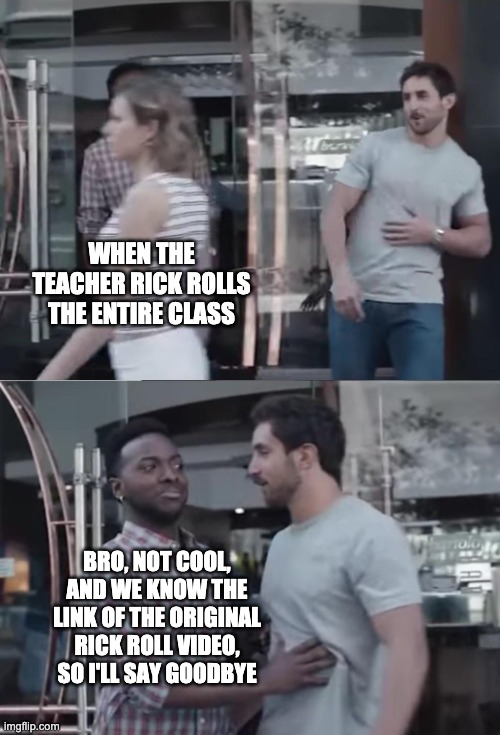 Bro, Not Cool. | WHEN THE TEACHER RICK ROLLS THE ENTIRE CLASS BRO, NOT COOL, AND WE KNOW THE LINK OF THE ORIGINAL RICK ROLL VIDEO, SO I'LL SAY GOODBYE | image tagged in bro not cool | made w/ Imgflip meme maker