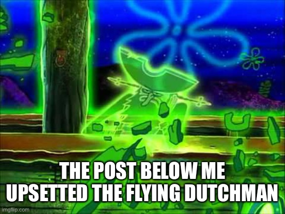 Flying Dutchman | THE POST BELOW ME UPSETTED THE FLYING DUTCHMAN | image tagged in flying dutchman | made w/ Imgflip meme maker