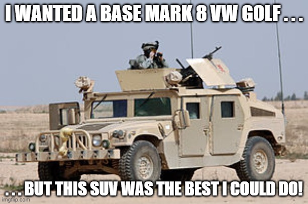 Humvee Mark 8 Golf | I WANTED A BASE MARK 8 VW GOLF . . . . . . BUT THIS SUV WAS THE BEST I COULD DO! | image tagged in humvee,vw golf,golf 8,bring the base mark 8 golf to north america | made w/ Imgflip meme maker