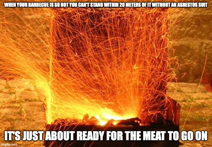 Barbecue Inferno | WHEN YOUR BARBECUE IS SO HOT YOU CAN'T STAND WITHIN 20 METERS OF IT WITHOUT AN ASBESTOS SUIT; IT'S JUST ABOUT READY FOR THE MEAT TO GO ON | image tagged in barbecue,memes | made w/ Imgflip meme maker