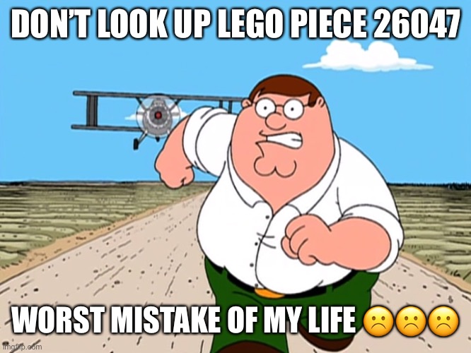 Hehe | DON’T LOOK UP LEGO PIECE 26047; WORST MISTAKE OF MY LIFE ☹️☹️☹️ | image tagged in peter griffin running away | made w/ Imgflip meme maker