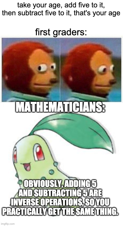 take your age, add five to it, then subtract five to it, that's your age first graders: MATHEMATICIANS: OBVIOUSLY, ADDING 5 AND SUBTRACTING  | image tagged in memes,monkey puppet,chikorita | made w/ Imgflip meme maker