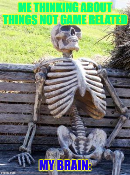 Waiting Skeleton Meme | ME THINKING ABOUT THINGS NOT GAME RELATED; MY BRAIN: | image tagged in memes,waiting skeleton | made w/ Imgflip meme maker