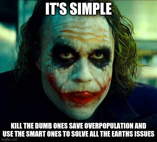 Joker. It's simple we kill the batman | IT'S SIMPLE; KILL THE DUMB ONES SAVE OVERPOPULATION AND USE THE SMART ONES TO SOLVE ALL THE EARTHS ISSUES | image tagged in joker it's simple we kill the batman | made w/ Imgflip meme maker