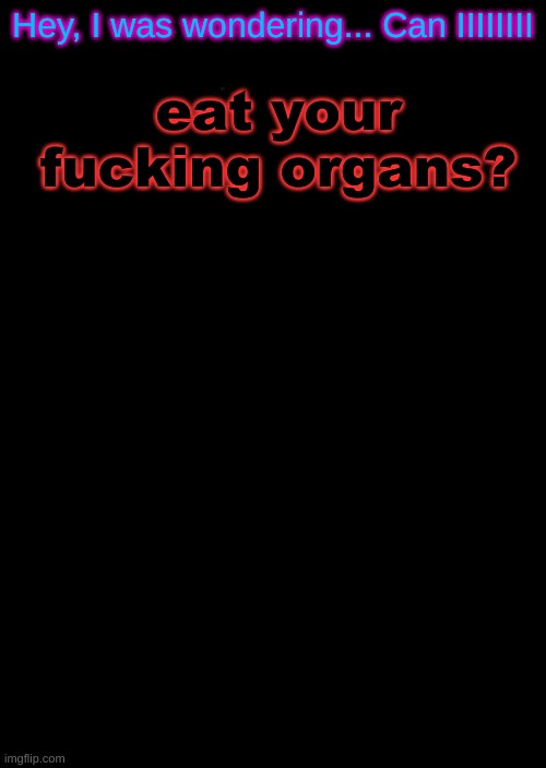 . | eat your fucking organs? Hey, I was wondering... Can IIIIIIII | made w/ Imgflip meme maker