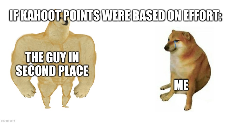Buff Doge vs Crying Cheems | THE GUY IN SECOND PLACE ME IF KAHOOT POINTS WERE BASED ON EFFORT: | image tagged in buff doge vs crying cheems | made w/ Imgflip meme maker