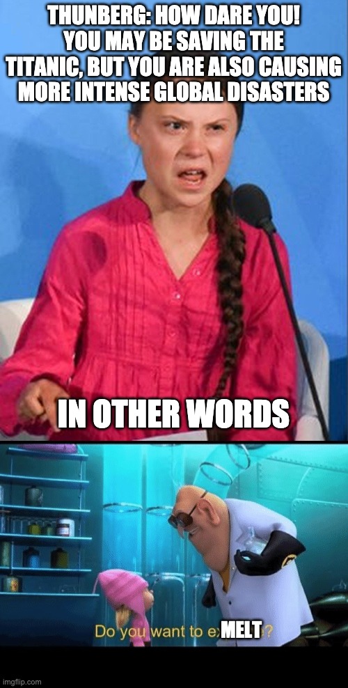 THUNBERG: HOW DARE YOU! YOU MAY BE SAVING THE TITANIC, BUT YOU ARE ALSO CAUSING MORE INTENSE GLOBAL DISASTERS IN OTHER WORDS MELT | image tagged in greta thunberg how dare you,do you want to explode | made w/ Imgflip meme maker