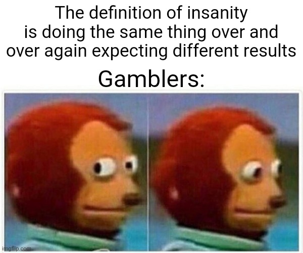 Maybe I am insane | The definition of insanity is doing the same thing over and over again expecting different results; Gamblers: | image tagged in memes,monkey puppet | made w/ Imgflip meme maker