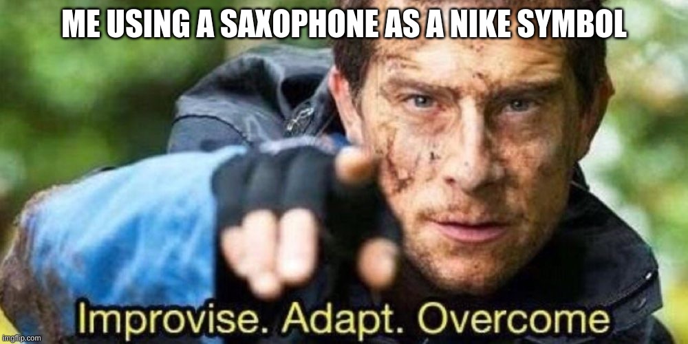 Improvise. Adapt. Overcome | ME USING A SAXOPHONE AS A NIKE SYMBOL | image tagged in improvise adapt overcome | made w/ Imgflip meme maker