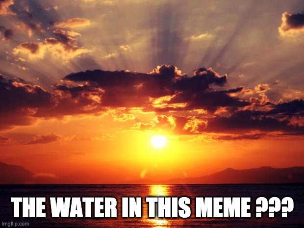 Sunset | THE WATER IN THIS MEME ??? | image tagged in sunset | made w/ Imgflip meme maker