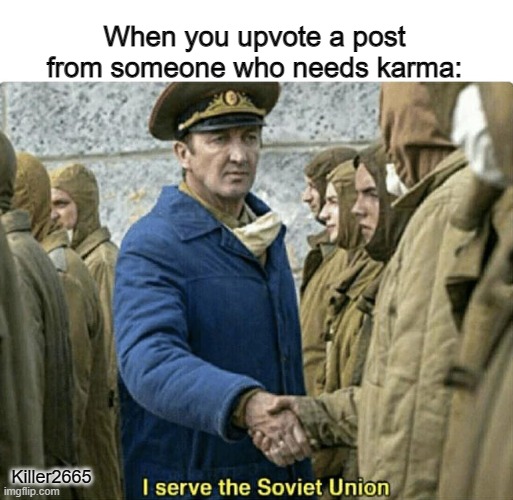 Upvote a person who needs karma | When you upvote a post from someone who needs karma:; Killer2665 | image tagged in i serve the soviet union | made w/ Imgflip meme maker
