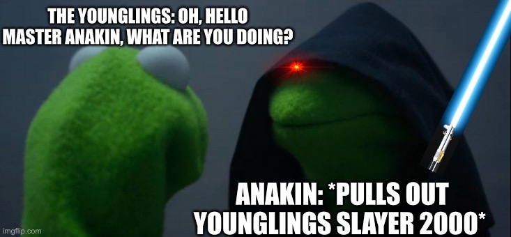 *pulls out younglings slayer 2000* | THE YOUNGLINGS: OH, HELLO MASTER ANAKIN, WHAT ARE YOU DOING? ANAKIN: *PULLS OUT YOUNGLINGS SLAYER 2000* | image tagged in memes,evil kermit,star wars,anakin kills younglings,revenge of the sith,lightsaber | made w/ Imgflip meme maker