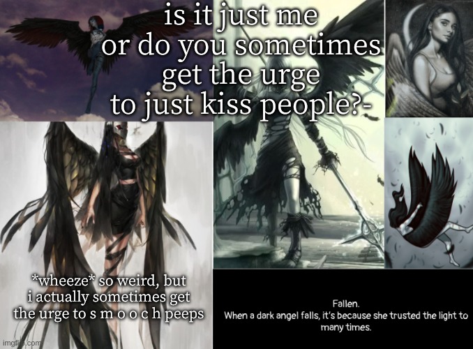 - | is it just me or do you sometimes get the urge to just kiss people?-; *wheeze* so weird, but i actually sometimes get the urge to s m o o c h peeps | image tagged in fallen | made w/ Imgflip meme maker