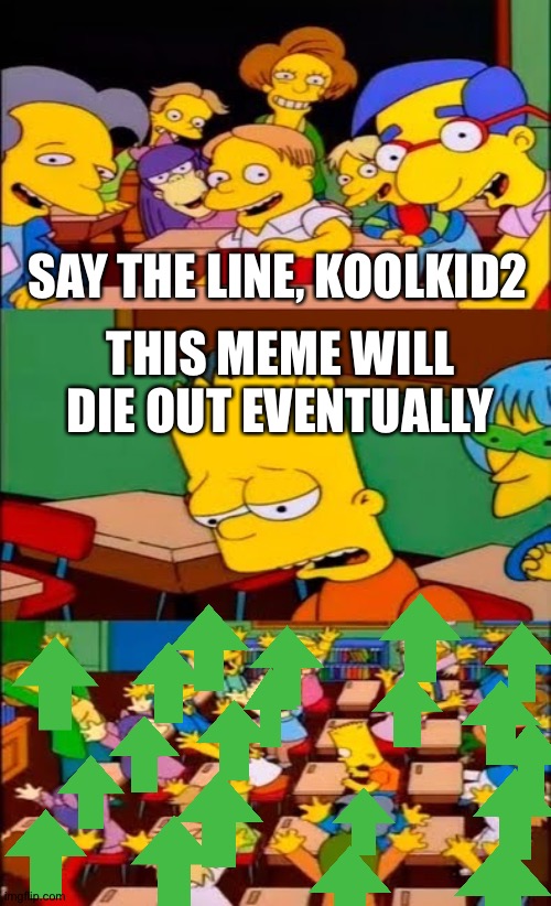 say the line bart! simpsons | SAY THE LINE, KOOLKID2; THIS MEME WILL DIE OUT EVENTUALLY | image tagged in say the line bart simpsons | made w/ Imgflip meme maker