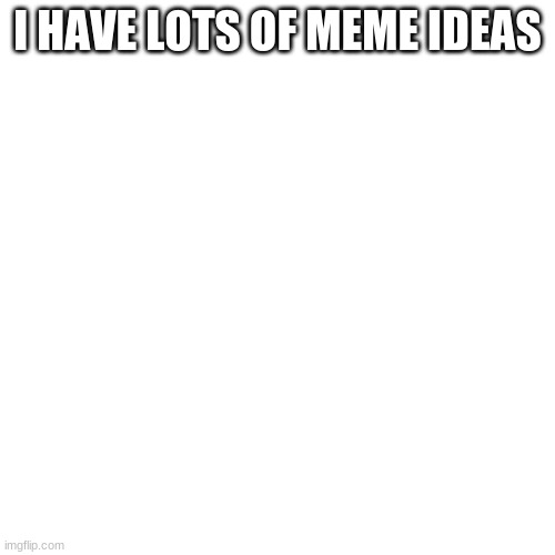 Lots Of Meme Ideas | I HAVE LOTS OF MEME IDEAS | image tagged in memes,blank transparent square,lots of memes ideas | made w/ Imgflip meme maker