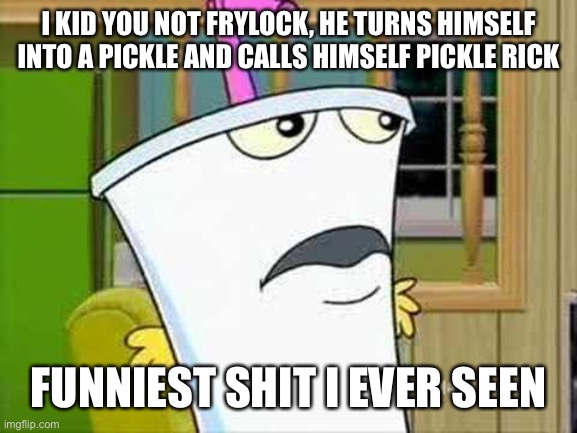 master shake | I KID YOU NOT FRYLOCK, HE TURNS HIMSELF INTO A PICKLE AND CALLS HIMSELF PICKLE RICK; FUNNIEST SHIT I EVER SEEN | image tagged in master shake | made w/ Imgflip meme maker