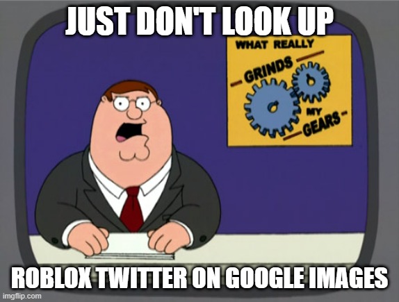 Peter Griffin News Meme | JUST DON'T LOOK UP ROBLOX TWITTER ON GOOGLE IMAGES | image tagged in memes,peter griffin news | made w/ Imgflip meme maker