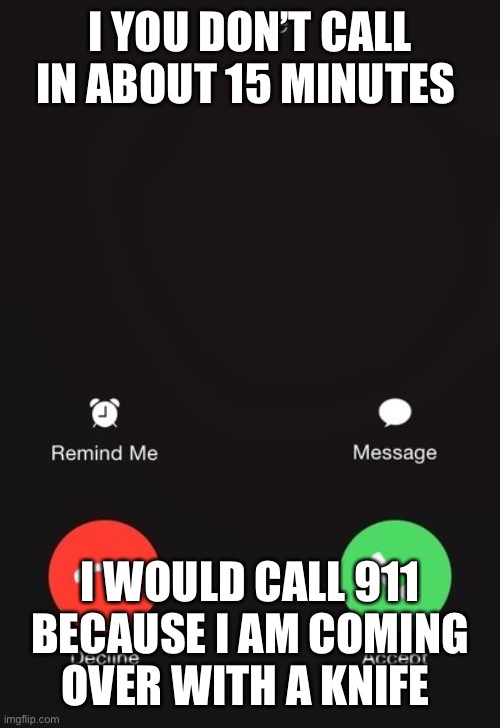 Incoming call | I YOU DON’T CALL IN ABOUT 15 MINUTES; I WOULD CALL 911 BECAUSE I AM COMING OVER WITH A KNIFE | image tagged in incoming call | made w/ Imgflip meme maker