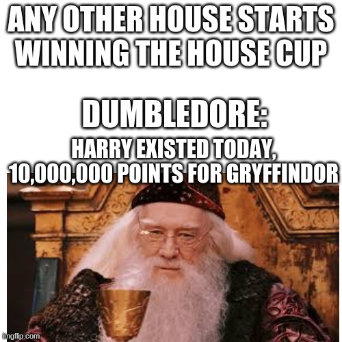 its true | ANY OTHER HOUSE STARTS WINNING THE HOUSE CUP; DUMBLEDORE:; HARRY EXISTED TODAY, 10,000,000 POINTS FOR GRYFFINDOR | image tagged in memes,blank transparent square | made w/ Imgflip meme maker