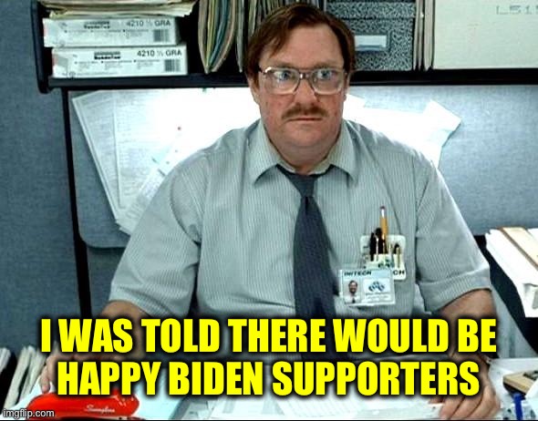 I Was Told There Would Be Meme | I WAS TOLD THERE WOULD BE 
HAPPY BIDEN SUPPORTERS | image tagged in memes,i was told there would be | made w/ Imgflip meme maker