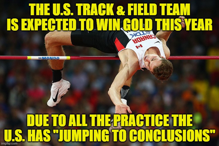 high jump | THE U.S. TRACK & FIELD TEAM IS EXPECTED TO WIN GOLD THIS YEAR; DUE TO ALL THE PRACTICE THE U.S. HAS "JUMPING TO CONCLUSIONS" | image tagged in high jump | made w/ Imgflip meme maker