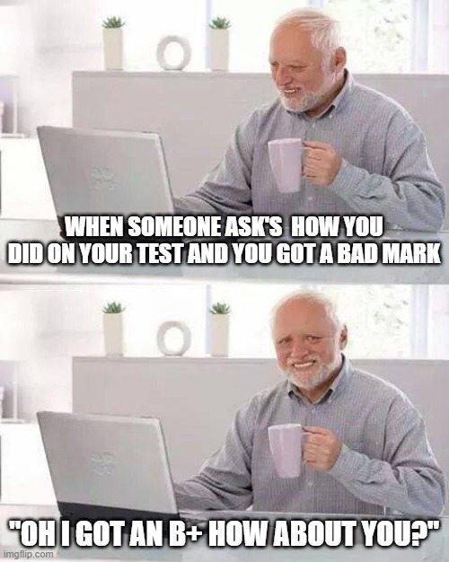 Hide the Pain Harold | WHEN SOMEONE ASK'S  HOW YOU DID ON YOUR TEST AND YOU GOT A BAD MARK; "OH I GOT AN B+ HOW ABOUT YOU?" | image tagged in memes,hide the pain harold | made w/ Imgflip meme maker