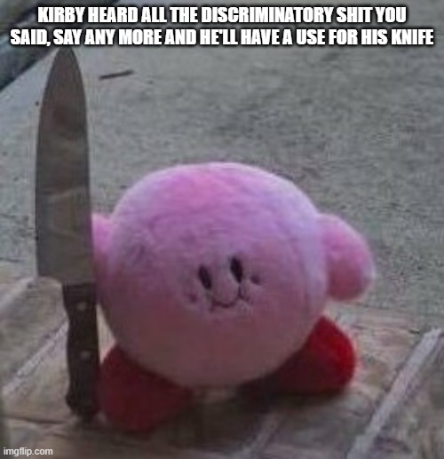 discriminatory people can go f*ck themselves |  KIRBY HEARD ALL THE DISCRIMINATORY SHIT YOU SAID, SAY ANY MORE AND HE'LL HAVE A USE FOR HIS KNIFE | image tagged in creepy kirby,discrimination,murder,no racism,no homophobia,no transphobia | made w/ Imgflip meme maker