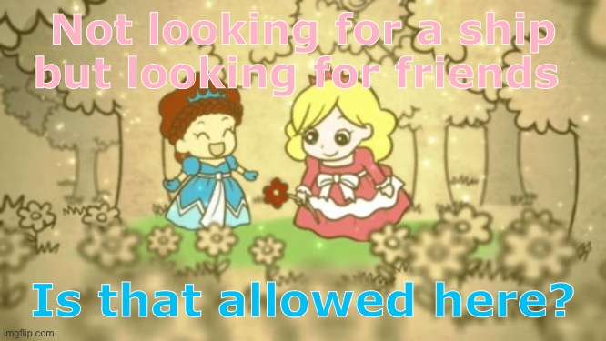 If so I would love to make some friends here! | Not looking for a ship but looking for friends; Is that allowed here? | image tagged in friends,fat princess,demisexual_sponge,looking for friends | made w/ Imgflip meme maker