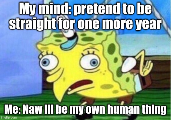 bish this is me | My mind: pretend to be straight for one more year; Me: Naw ill be my own human thing | image tagged in memes,mocking spongebob,lgbtq,gay,lesbian | made w/ Imgflip meme maker