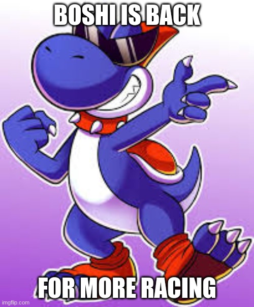 Boshi Is Back Boys | BOSHI IS BACK; FOR MORE RACING | image tagged in boshi,back in my day,lets race | made w/ Imgflip meme maker