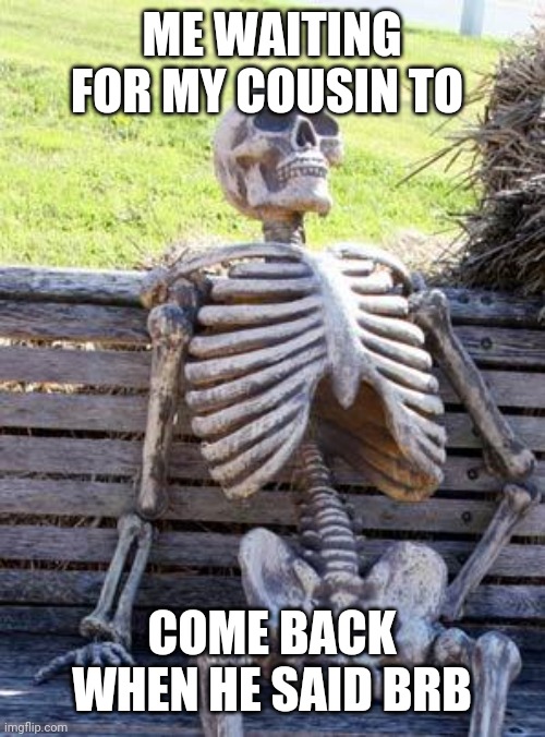 Waiting Skeleton | ME WAITING FOR MY COUSIN TO; COME BACK WHEN HE SAID BRB | image tagged in memes,waiting skeleton | made w/ Imgflip meme maker