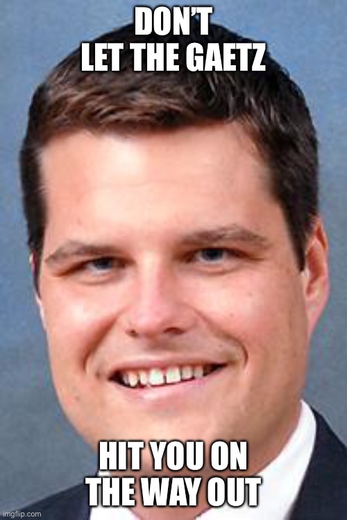 Matt Gaetz, Drunk Driving Nazi | DON’T LET THE GAETZ; HIT YOU ON THE WAY OUT | image tagged in matt gaetz drunk driving nazi | made w/ Imgflip meme maker
