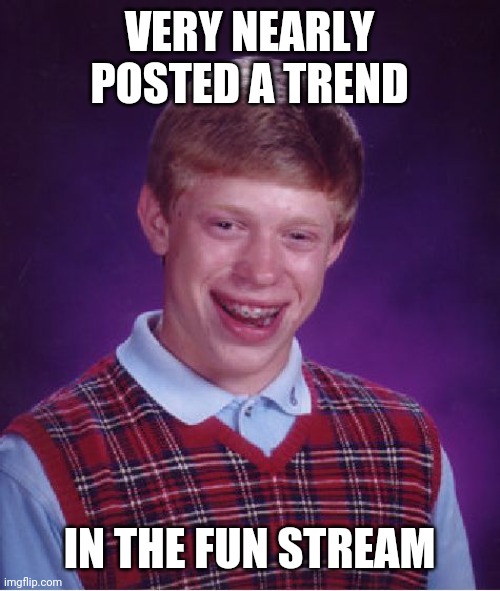 Lol | VERY NEARLY POSTED A TREND; IN THE FUN STREAM | image tagged in memes,bad luck brian | made w/ Imgflip meme maker