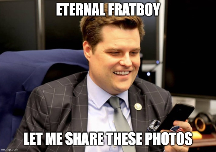 Matt Gaetz | ETERNAL FRATBOY; LET ME SHARE THESE PHOTOS | image tagged in matt gaetz | made w/ Imgflip meme maker