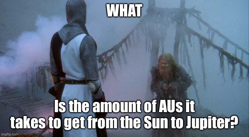 Monty Python and the Bridge of Death | WHAT Is the amount of AUs it takes to get from the Sun to Jupiter? | image tagged in monty python and the bridge of death | made w/ Imgflip meme maker