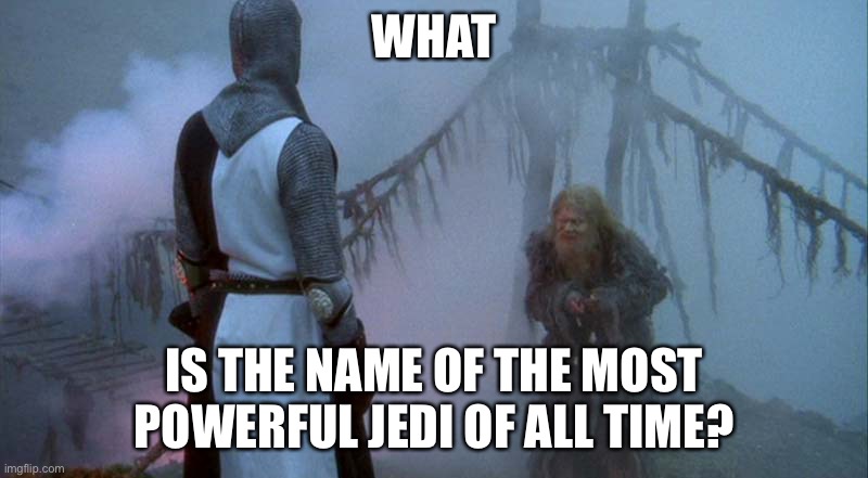 Monty Python and the Bridge of Death | WHAT IS THE NAME OF THE MOST POWERFUL JEDI OF ALL TIME? | image tagged in monty python and the bridge of death | made w/ Imgflip meme maker