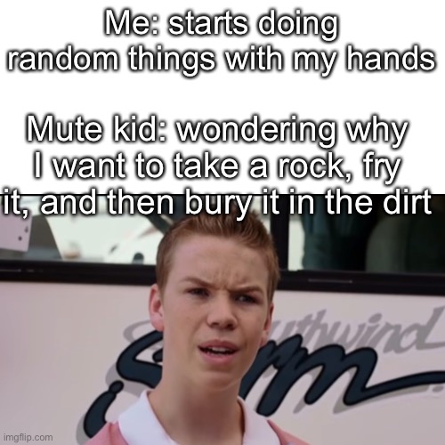 Me: starts doing random things with my hands; Mute kid: wondering why I want to take a rock, fry it, and then bury it in the dirt | made w/ Imgflip meme maker