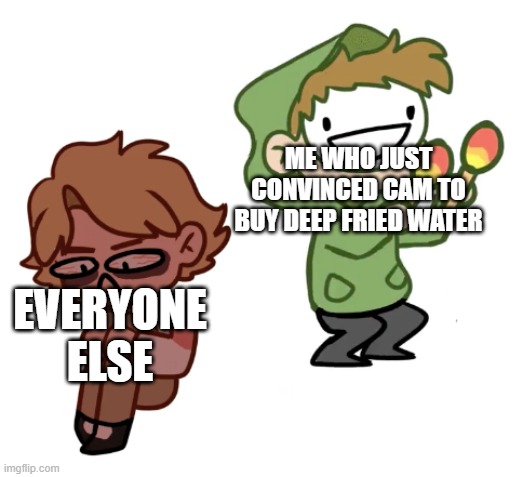 WOOOOOOOOOOOOOOOOOOOOOO | ME WHO JUST CONVINCED CAM TO BUY DEEP FRIED WATER; EVERYONE ELSE | image tagged in dream with maracas | made w/ Imgflip meme maker