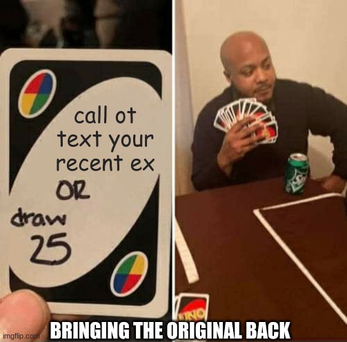 UNO Draw 25 Cards Meme | call ot text your recent ex; BRINGING THE ORIGINAL BACK | image tagged in memes,uno draw 25 cards | made w/ Imgflip meme maker
