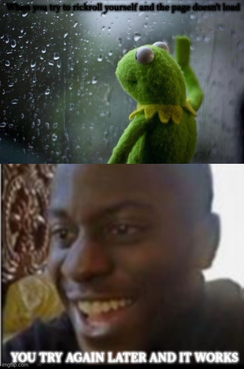  When you try to rickroll yourself and the page doesn't load; YOU TRY AGAIN LATER AND IT WORKS | image tagged in sad kermit,happiness,bad internet,never gonna give you up | made w/ Imgflip meme maker