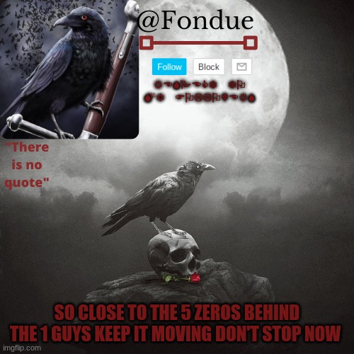 Fondue Crow temp | SO CLOSE TO THE 5 ZEROS BEHIND THE 1 GUYS KEEP IT MOVING DON'T STOP NOW | image tagged in fondue crow temp | made w/ Imgflip meme maker