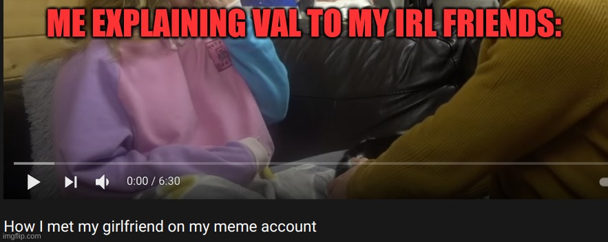 they dont beleive me | ME EXPLAINING VAL TO MY IRL FRIENDS: | made w/ Imgflip meme maker