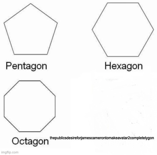 Pentagon Hexagon Octagon Meme | thepublicsdesireforjamescamerontomakeavatar2completelygon | image tagged in memes,pentagon hexagon octagon | made w/ Imgflip meme maker