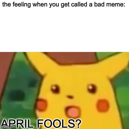 Surprised Pikachu Meme | the feeling when you get called a bad meme: APRIL FOOLS? | image tagged in memes,surprised pikachu | made w/ Imgflip meme maker