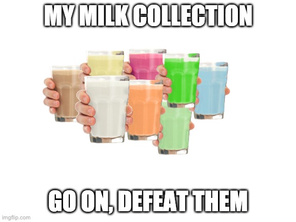 Collection O' Milk | GO ON, DEFEAT THEM | image tagged in collection o' milk | made w/ Imgflip meme maker