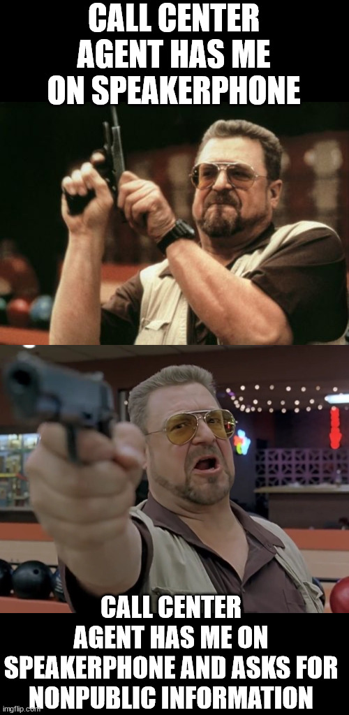 Actually, anytime anyone has me on speakerphone | CALL CENTER AGENT HAS ME ON SPEAKERPHONE; CALL CENTER AGENT HAS ME ON SPEAKERPHONE AND ASKS FOR NONPUBLIC INFORMATION | image tagged in memes,am i the only one around here,walter the big lebowski,gun | made w/ Imgflip meme maker