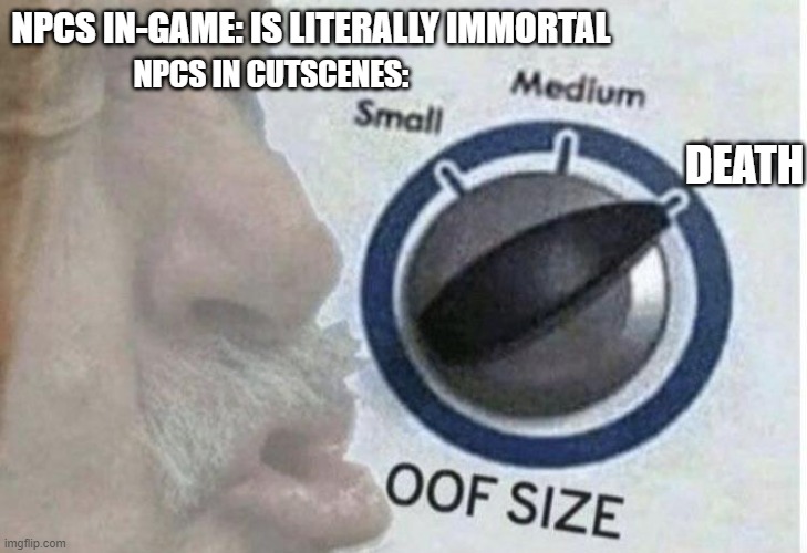 NPCs don't make sense | NPCS IN-GAME: IS LITERALLY IMMORTAL; NPCS IN CUTSCENES:; DEATH | image tagged in oof size large | made w/ Imgflip meme maker