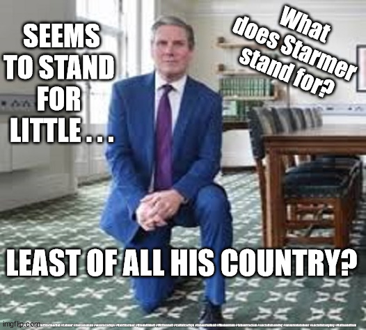 What does Starmer stand for? | What 
does Starmer 
stand for? SEEMS TO STAND 
FOR 
LITTLE . . . LEAST OF ALL HIS COUNTRY? #Starmerout #GetStarmerOut #Labour #JonLansman #wearecorbyn #KeirStarmer #DianeAbbott #McDonnell #cultofcorbyn #labourisdead #Momentum #labourracism #socialistsunday #nevervotelabour #socialistanyday #Antisemitism | image tagged in starmer labour leader,labourisdead cultofcorbyn,starmerout getstarmerout,cap't hindsight fence sitter,blm racism,antisemitism | made w/ Imgflip meme maker