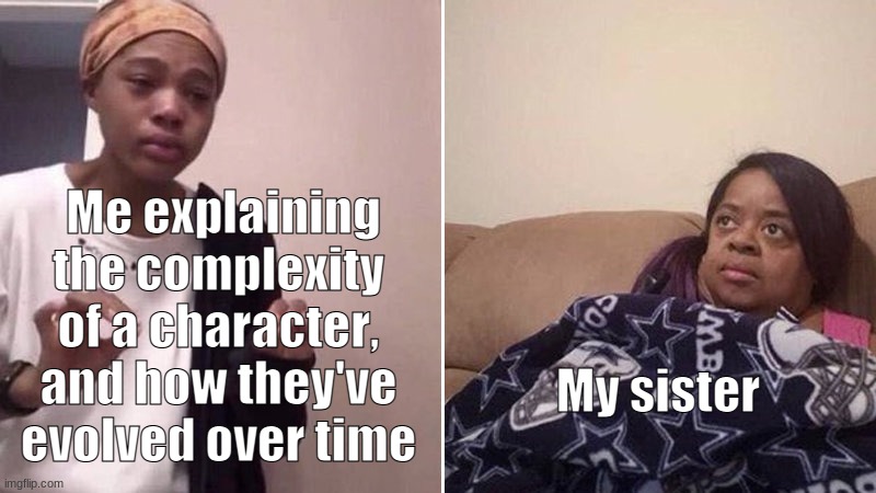 Me explaining to my mom | Me explaining the complexity of a character, and how they've evolved over time; My sister | image tagged in me explaining to my mom | made w/ Imgflip meme maker