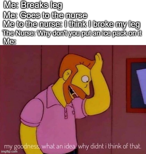 Why do they do that | Me: Breaks leg; Me: Goes to the nurse; Me to the nurse: I think I broke my leg; The Nurse: Why don't you put an ice pack on it; Me: | image tagged in my goodness what an idea why didn't i think of that,memes,stupid nurse | made w/ Imgflip meme maker